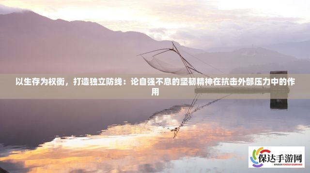 以生存为权衡，打造独立防线：论自强不息的坚韧精神在抗击外部压力中的作用